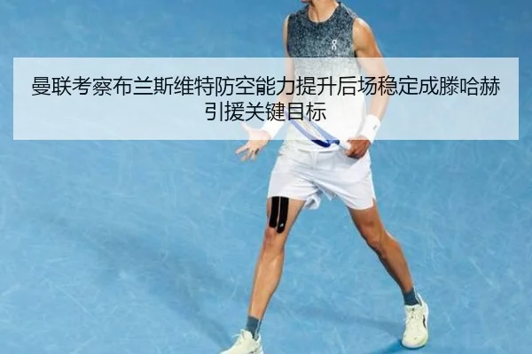 曼联考察布兰斯维特防空能力提升后场稳定成滕哈赫引援关键目标