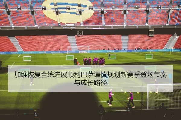 加维恢复合练进展顺利巴萨谨慎规划新赛季登场节奏与成长路径