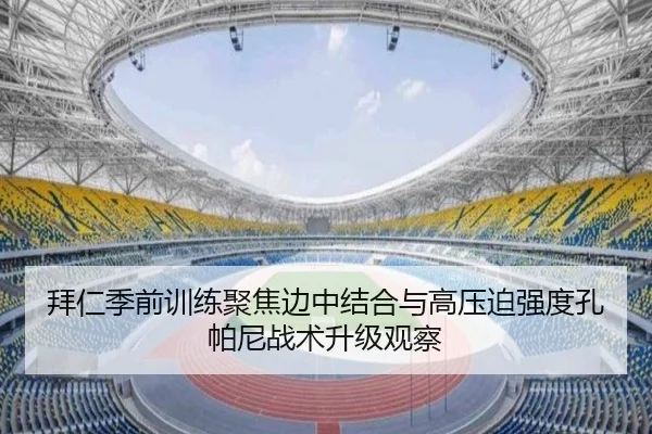 拜仁季前训练聚焦边中结合与高压迫强度孔帕尼战术升级观察